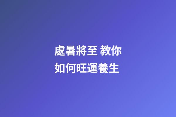 處暑將至 教你如何旺運養生